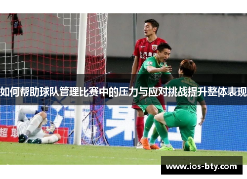 如何帮助球队管理比赛中的压力与应对挑战提升整体表现