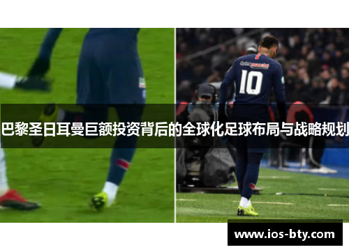 巴黎圣日耳曼巨额投资背后的全球化足球布局与战略规划