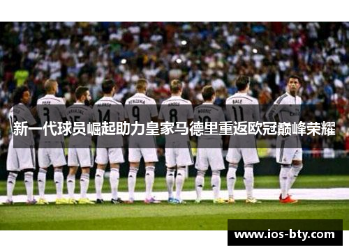 新一代球员崛起助力皇家马德里重返欧冠巅峰荣耀
