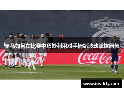 皇马如何在比赛中巧妙利用对手情绪波动掌控局势