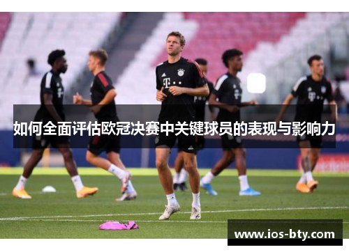 如何全面评估欧冠决赛中关键球员的表现与影响力