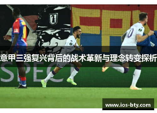 意甲三强复兴背后的战术革新与理念转变探析