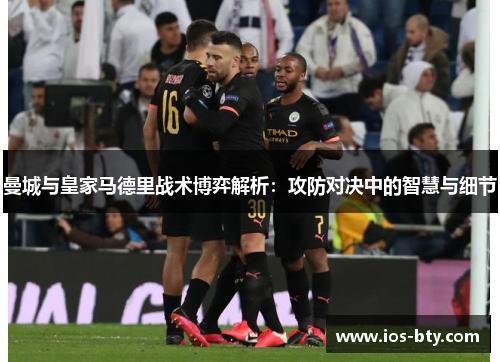 曼城与皇家马德里战术博弈解析：攻防对决中的智慧与细节