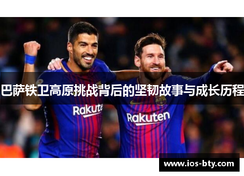 巴萨铁卫高原挑战背后的坚韧故事与成长历程