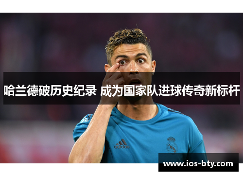 哈兰德破历史纪录 成为国家队进球传奇新标杆