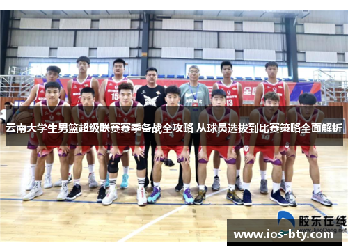 云南大学生男篮超级联赛赛季备战全攻略 从球员选拔到比赛策略全面解析