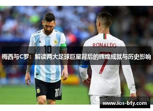 梅西与C罗：解读两大足球巨星背后的辉煌成就与历史影响