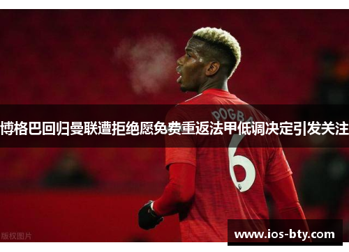 博格巴回归曼联遭拒绝愿免费重返法甲低调决定引发关注