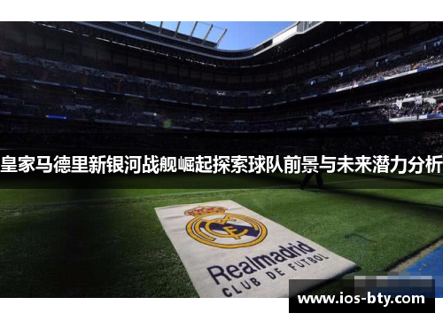 皇家马德里新银河战舰崛起探索球队前景与未来潜力分析
