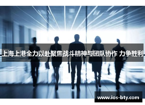 上海上港全力以赴聚焦战斗精神与团队协作 力争胜利