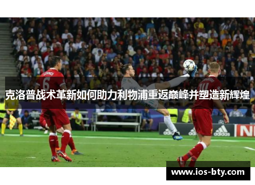 克洛普战术革新如何助力利物浦重返巅峰并塑造新辉煌