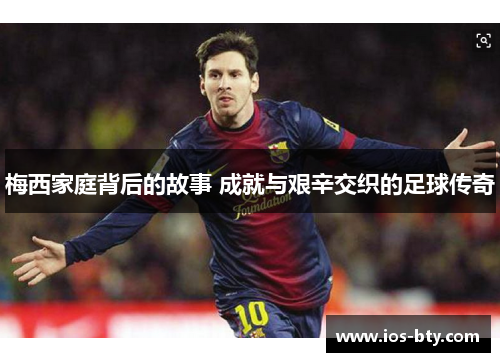 梅西家庭背后的故事 成就与艰辛交织的足球传奇