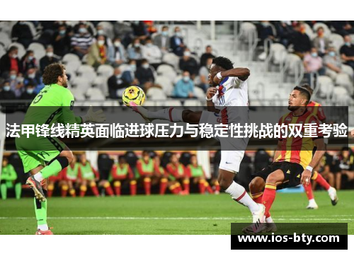 法甲锋线精英面临进球压力与稳定性挑战的双重考验