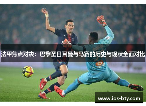 法甲焦点对决：巴黎圣日耳曼与马赛的历史与现状全面对比