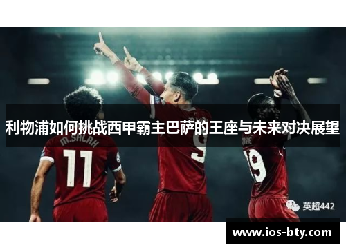 利物浦如何挑战西甲霸主巴萨的王座与未来对决展望