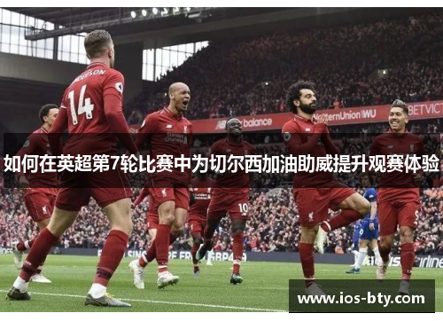 如何在英超第7轮比赛中为切尔西加油助威提升观赛体验