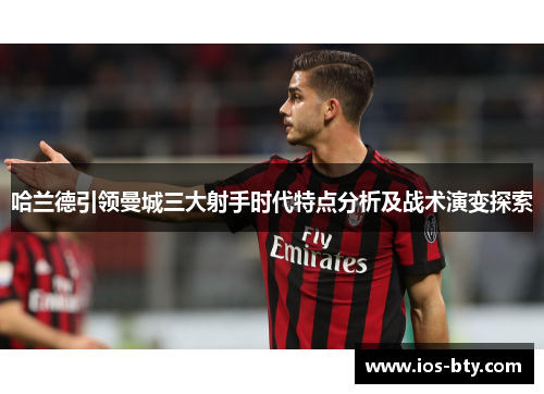 哈兰德引领曼城三大射手时代特点分析及战术演变探索