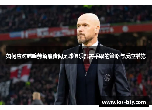 如何应对滕哈赫解雇传闻足球俱乐部需采取的策略与反应措施