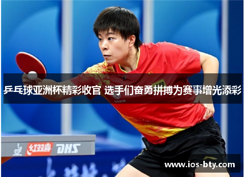 乒乓球亚洲杯精彩收官 选手们奋勇拼搏为赛事增光添彩