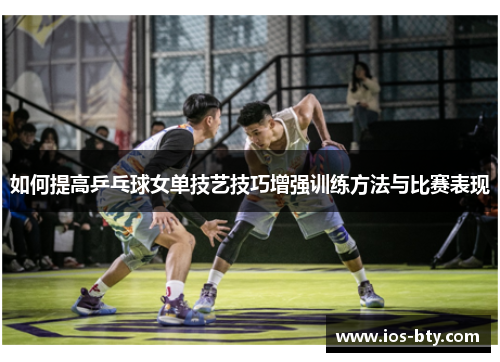 如何提高乒乓球女单技艺技巧增强训练方法与比赛表现