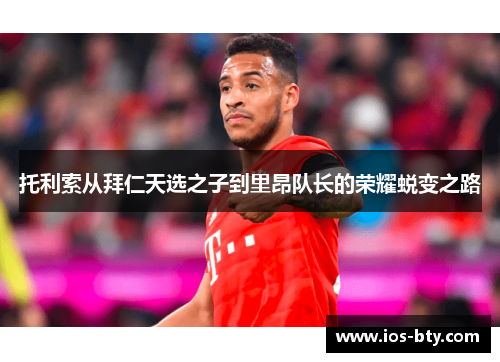 托利索从拜仁天选之子到里昂队长的荣耀蜕变之路