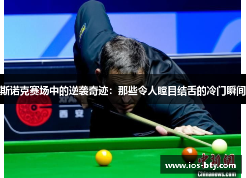 斯诺克赛场中的逆袭奇迹：那些令人瞠目结舌的冷门瞬间