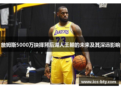 詹姆斯5000万抉择背后湖人王朝的未来及其深远影响