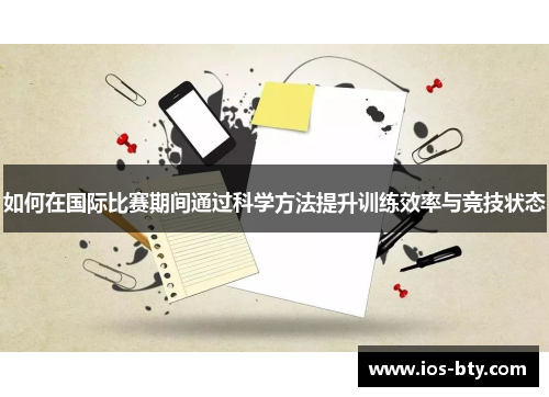 如何在国际比赛期间通过科学方法提升训练效率与竞技状态