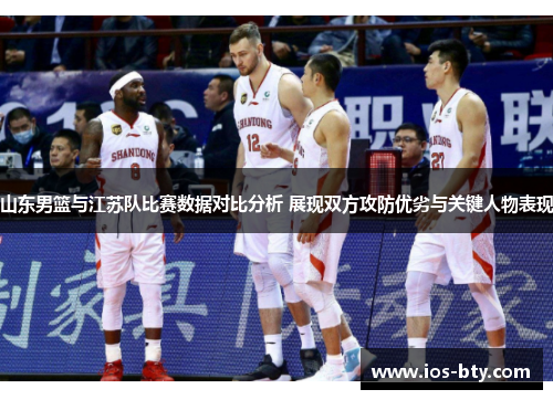 山东男篮与江苏队比赛数据对比分析 展现双方攻防优劣与关键人物表现