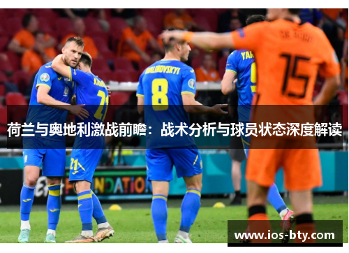 荷兰与奥地利激战前瞻：战术分析与球员状态深度解读