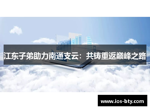 江东子弟助力南通支云：共铸重返巅峰之路
