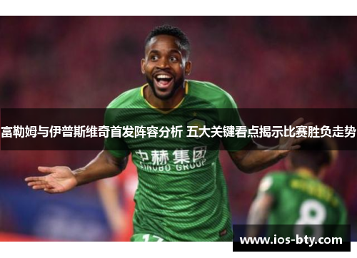 富勒姆与伊普斯维奇首发阵容分析 五大关键看点揭示比赛胜负走势