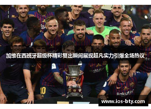 加维在西班牙超级杯精彩复出瞬间展现超凡实力引爆全场热议