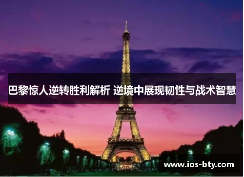 巴黎惊人逆转胜利解析 逆境中展现韧性与战术智慧