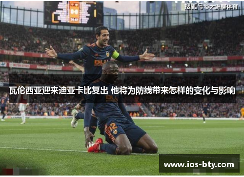 瓦伦西亚迎来迪亚卡比复出 他将为防线带来怎样的变化与影响