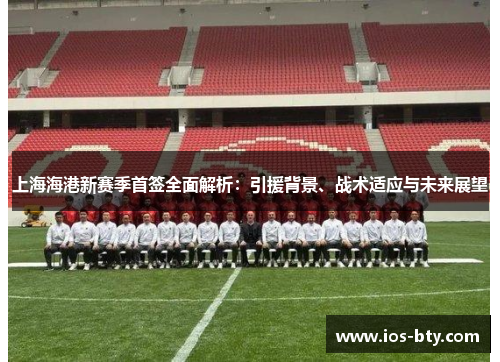 上海海港新赛季首签全面解析：引援背景、战术适应与未来展望