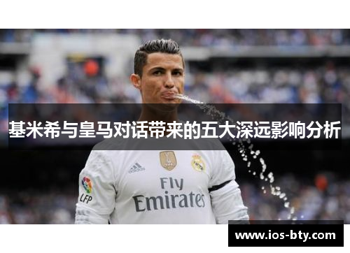 基米希与皇马对话带来的五大深远影响分析