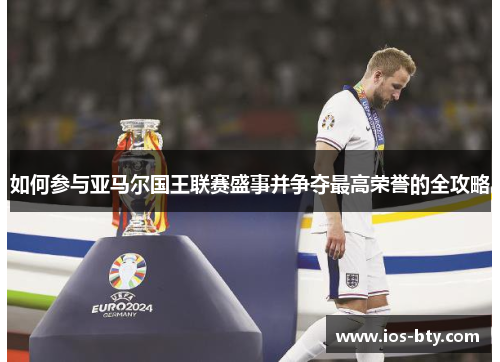 如何参与亚马尔国王联赛盛事并争夺最高荣誉的全攻略