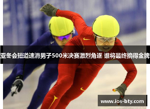 亚冬会短道速滑男子500米决赛激烈角逐 谁将最终摘得金牌
