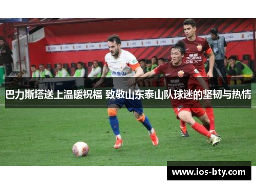 巴力斯塔送上温暖祝福 致敬山东泰山队球迷的坚韧与热情