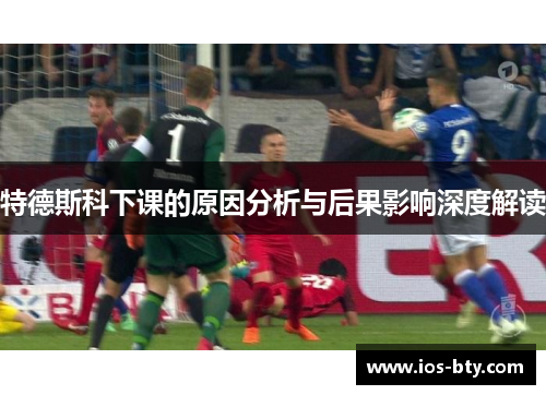 特德斯科下课的原因分析与后果影响深度解读