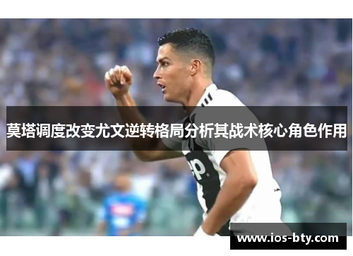 莫塔调度改变尤文逆转格局分析其战术核心角色作用