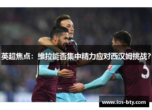 英超焦点：维拉能否集中精力应对西汉姆挑战？
