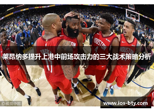 莱昂纳多提升上港中前场攻击力的三大战术策略分析