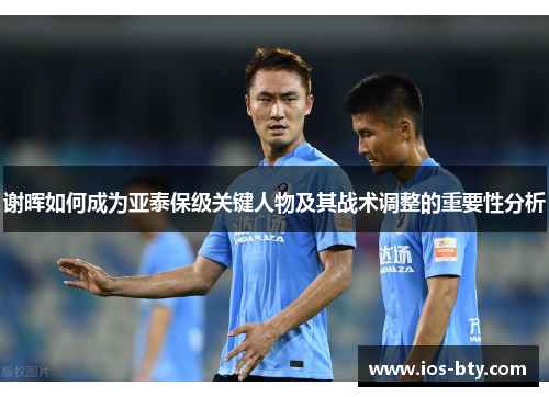 谢晖如何成为亚泰保级关键人物及其战术调整的重要性分析