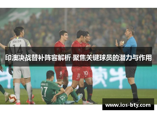 印澳决战替补阵容解析 聚焦关键球员的潜力与作用