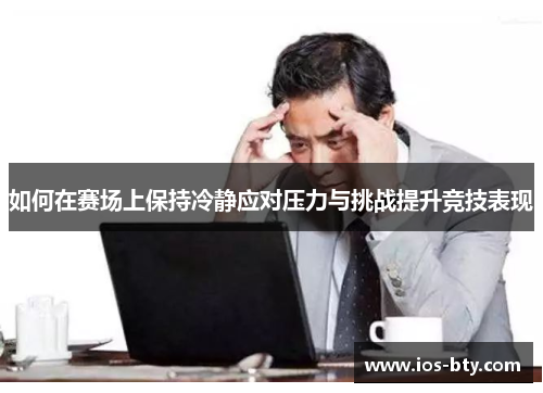 如何在赛场上保持冷静应对压力与挑战提升竞技表现