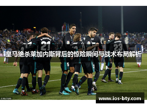 皇马绝杀莱加内斯背后的惊险瞬间与战术布局解析
