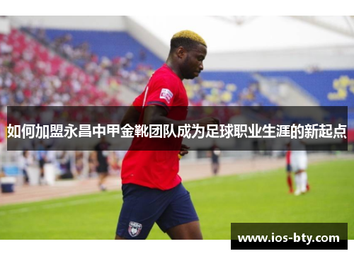 如何加盟永昌中甲金靴团队成为足球职业生涯的新起点