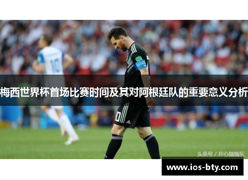 梅西世界杯首场比赛时间及其对阿根廷队的重要意义分析